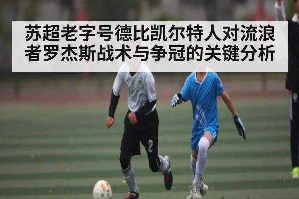 苏超老字号德比凯尔特人对流浪者罗杰斯战术与争冠的关键分析