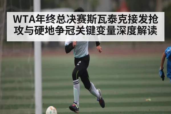 WTA年终总决赛斯瓦泰克接发抢攻与硬地争冠关键变量深度解读