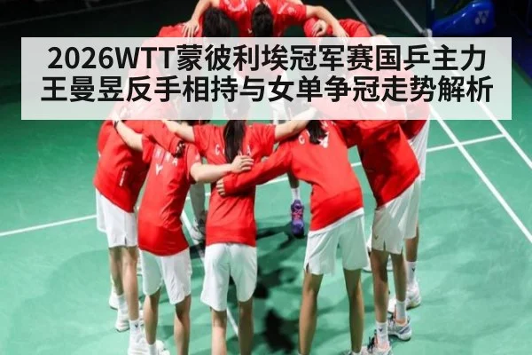 2026WTT蒙彼利埃冠军赛国乒主力王曼昱反手相持与女单争冠走势解析