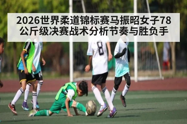 2026世界柔道锦标赛马振昭女子78公斤级决赛战术分析节奏与胜负手